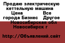 Продаю электрическую кеттельную машина › Цена ­ 50 000 - Все города Бизнес » Другое   . Новосибирская обл.,Новосибирск г.